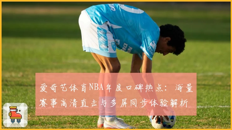 爱奇艺体育NBA年度口碑热点:海量赛事高清直击与多屏同步体验解析
