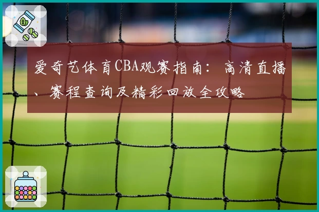 爱奇艺体育CBA观赛指南：高清直播、赛程查询及精彩回放全攻略