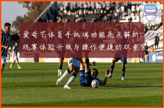 爱奇艺体育手机端功能亮点解析：观赛体验升级与操作便捷的双重突破