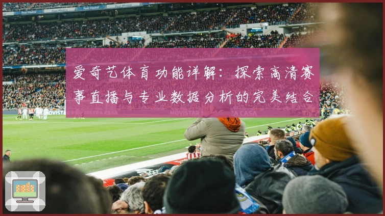 爱奇艺体育功能详解：探索高清赛事直播与专业数据分析的完美结合