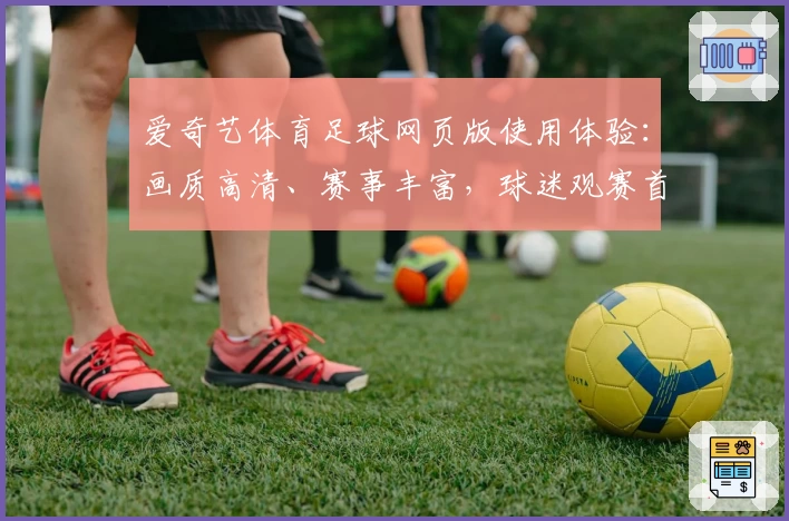 爱奇艺体育足球网页版使用体验：画质高清、赛事丰富，球迷观赛首选平台