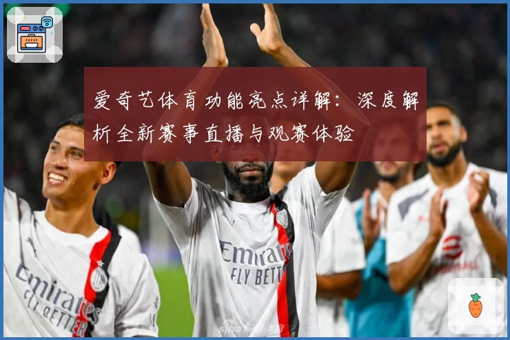 爱奇艺体育功能亮点详解：深度解析全新赛事直播与观赛体验