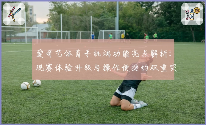 爱奇艺体育手机端功能亮点解析：观赛体验升级与操作便捷的双重突破