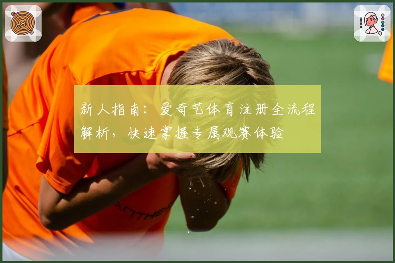 新人指南:爱奇艺体育注册全流程解析,快速掌握专属观赛体验