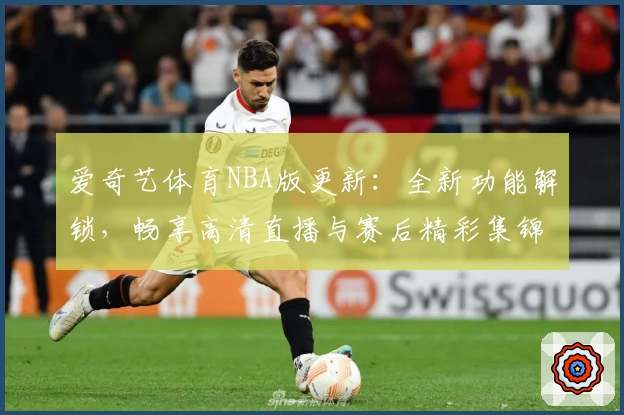 爱奇艺体育NBA版更新：全新功能解锁，畅享高清直播与赛后精彩集锦