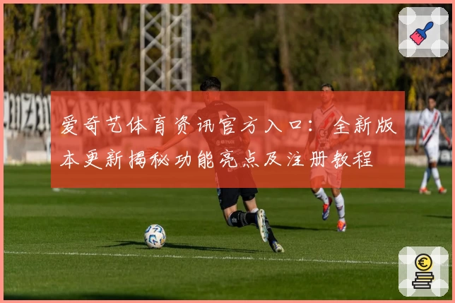 爱奇艺体育资讯官方入口：全新版本更新揭秘功能亮点及注册教程