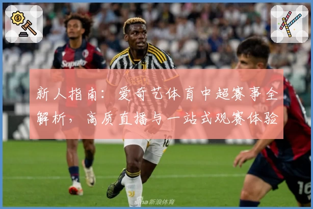 新人指南：爱奇艺体育中超赛事全解析，高质直播与一站式观赛体验尽在掌握