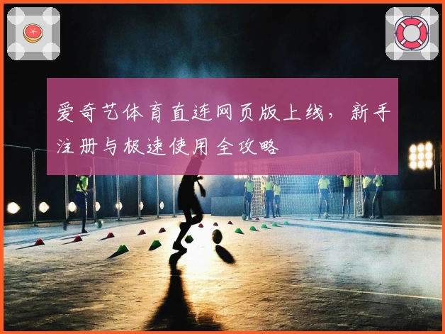 爱奇艺体育直连网页版上线，新手注册与极速使用全攻略