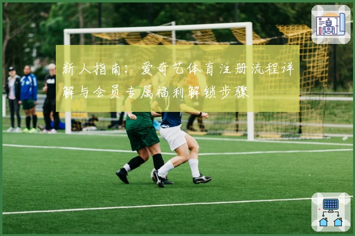 新人指南：爱奇艺体育注册流程详解与会员专属福利解锁步骤