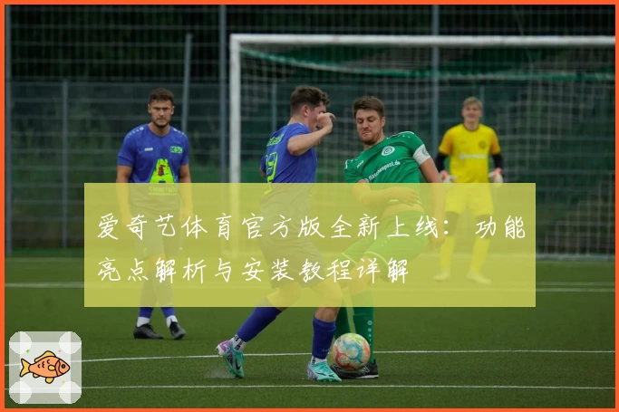 爱奇艺体育官方版全新上线：功能亮点解析与安装教程详解