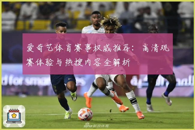 爱奇艺体育赛事权威推荐：高清观赛体验与热搜内容全解析