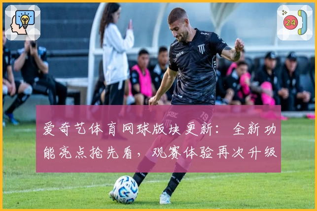 爱奇艺体育网球版块更新:全新功能亮点抢先看,观赛体验再次升级