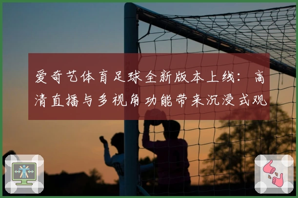 爱奇艺体育足球全新版本上线：高清直播与多视角功能带来沉浸式观赛体验