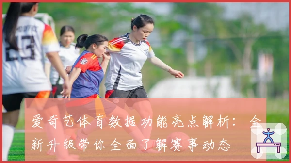 爱奇艺体育数据功能亮点解析:全新升级带你全面了解赛事动态