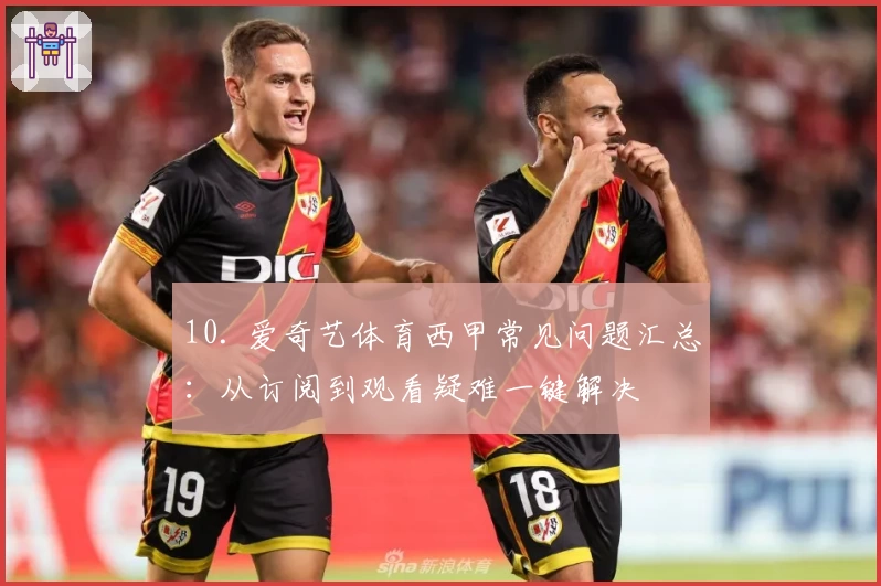 10. 爱奇艺体育西甲常见问题汇总：从订阅到观看疑难一键解决