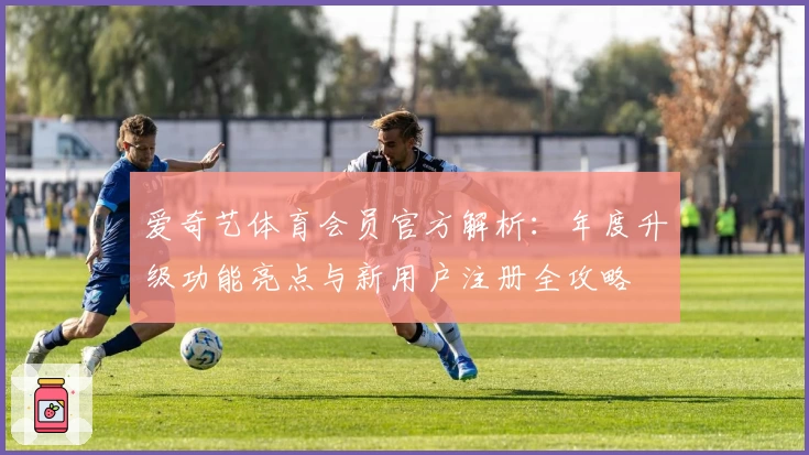 爱奇艺体育会员官方解析：年度升级功能亮点与新用户注册全攻略
