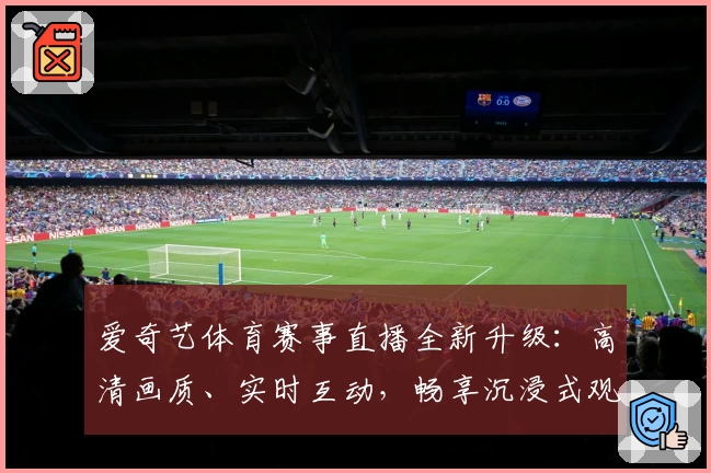 爱奇艺体育赛事直播全新升级：高清画质、实时互动，畅享沉浸式观赛新体验